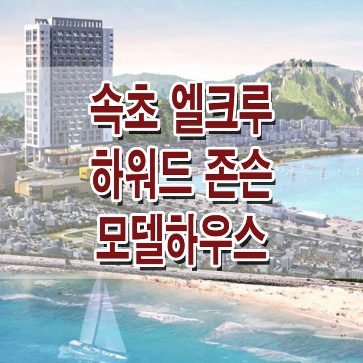  <강원 속초 생활숙박시설> 속초 엘크루 하워드존슨 모델하우스 분양가 청초호 생활 숙박 시설 분양 홍보관