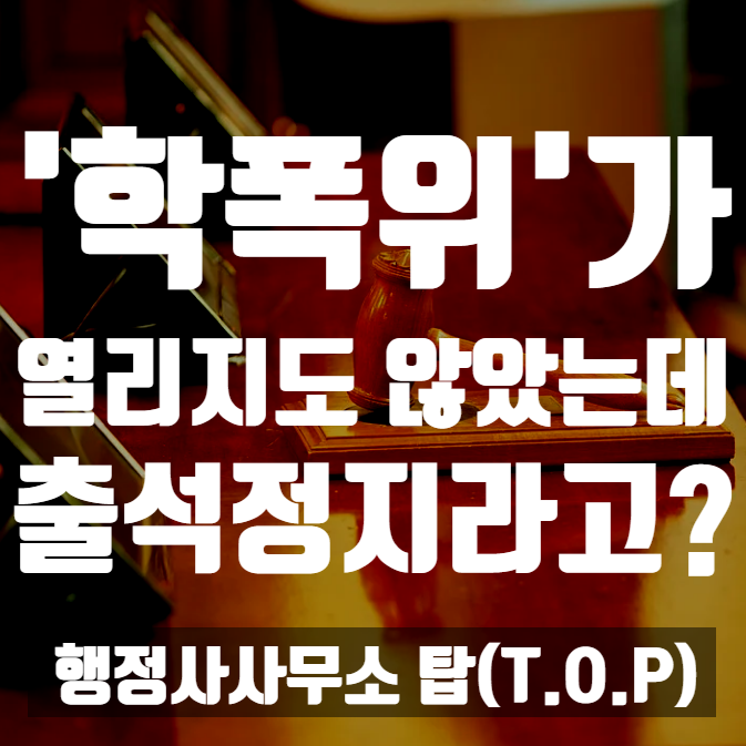  아직 학폭위가 열리지도 않았는데, 출석정지 조치를 할 수 있다고? 학교장의 긴급조치 / 피해학생의 긴급보호 요청 [행정사사무소 탑(T.O.P)]