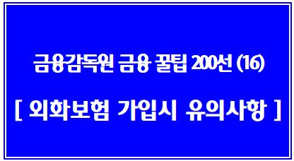 금융소비자를 위한 금융꿀팁 200선 (16탄: 외화보험 가입시 핵심 유의사항 4가지) 소비자 경보 「주의」 발령