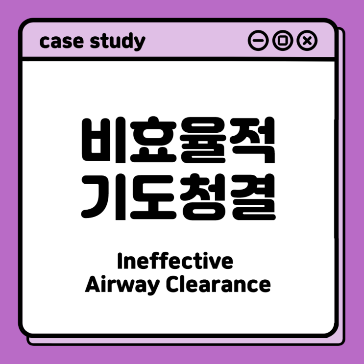 [CaseStudy] 비효율적 기도청결(Ineffective Airway Clearance)<NANDA정의,간호진단,간호목표,간호중재,관련요인>
