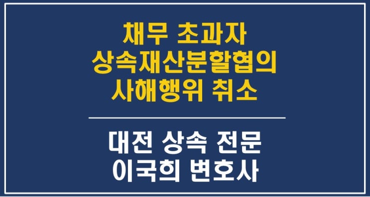  채무초과 상태인 채무자가 상속재산분할협의에 참여시, 취소대상인 사해행위 취소 기준 및 반환 필요금액 - 대전상속포기, 한정승인변호사