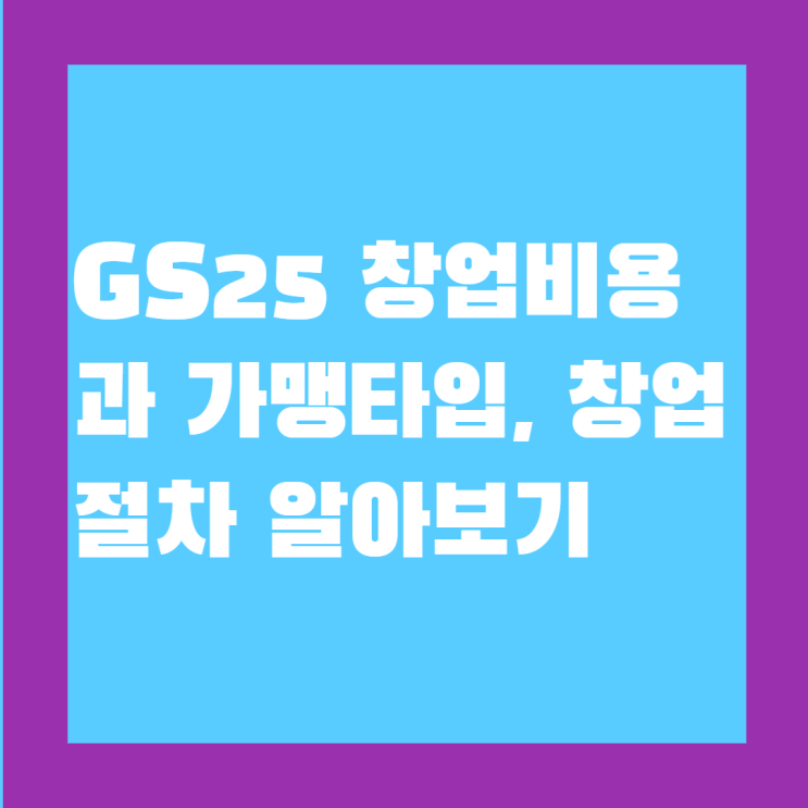  GS25 편의점 창업 비용과 가맹타입, 창업절차에 대하여 알아보자!