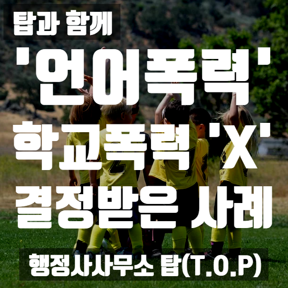  '언어폭력' 학교폭력[학폭위] 탑과 함께 '학교폭력 아님' 결정받은 사례 /sns욕설/단순욕설/2인이상욕설/페이스북대화방 [행정사사무소 탑(T.O.P)]