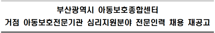 부산광역시 아동보호종합센터 거점 아동보호전문기관 심리지원분야 전문인력 채용 재공고 부산광역시 아동보호종합센터 거점 아동보호전문기관 심리지원분야 전문인력 채용 재공고