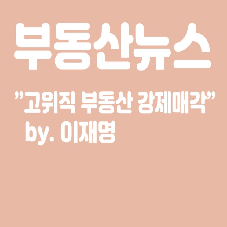  부동산뉴스 - 고위직 부동산 강제매각시킬 것(by.이재명)