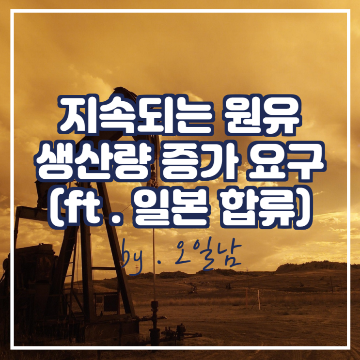  지속되는 원유 생산량 증가 요구 (ft . 일본 합류)