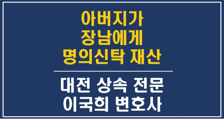  아버지가 장남에게 명의신탁한 재산, 상속재산분할 - 대전상속변호사, 유류분반환전문변호사