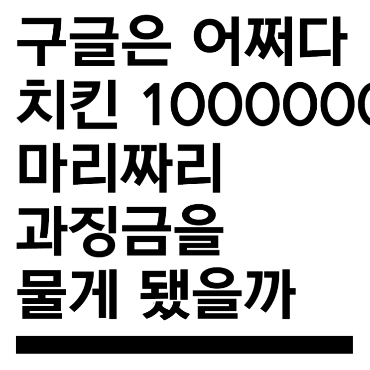  구글은 어쩌다 치킨 천만마리짜리 과징금을 물게 됐을까 (ft.빅테크 규제)