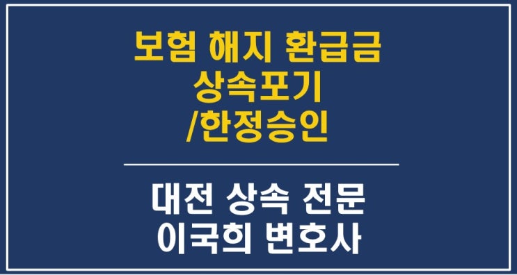  대전 상속포기, 한정승인 - 보험 해지 환급금을 수령한 경우 해결방법 - 대전상속변호사