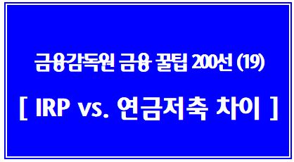 금융소비자를 위한 금융꿀팁 200선 (19탄: IRP와 연금저축 차이): IRP, 연금저축펀드, ETF, 중도인출, 계약이전, 공제한도, 납입한도, 연말정산, 세액공제, TDF