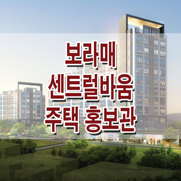 <서울 동작 지역주택조합> 보라매 센트럴바움 아파트 모델하우스 분양가 가격 위치 평면도 주택 홍보관