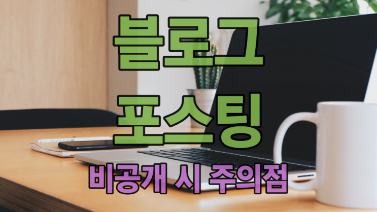  블로그 포스팅 비공개로 전환할 때 주의해야 할 점