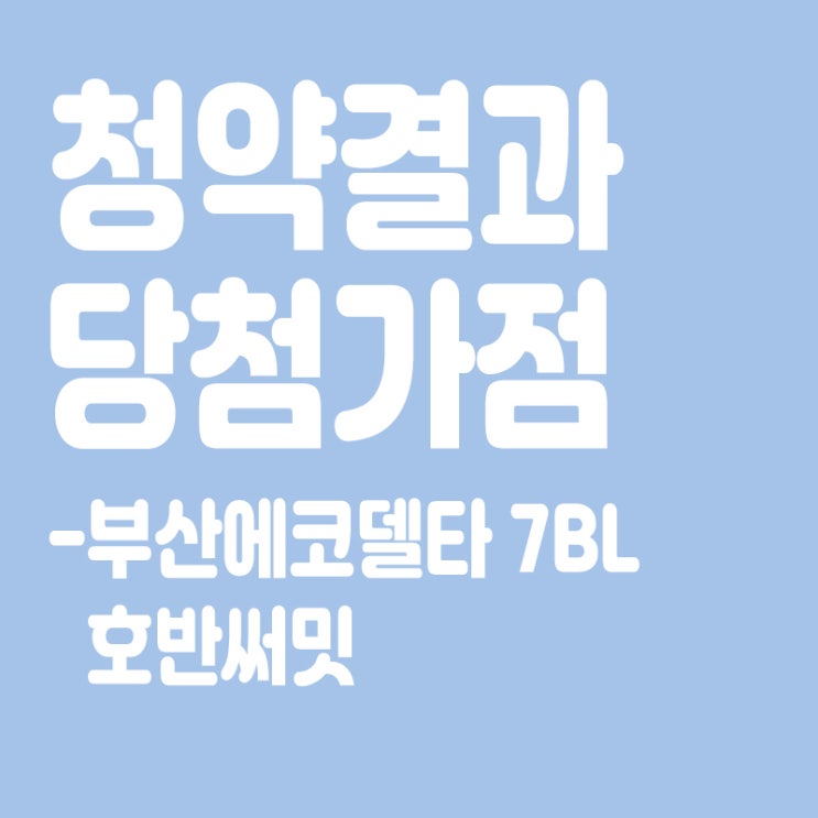 부산에코델타 7BL 호반써밋 아파트 청약 결과 발표, 당첨가점, 당첨컷