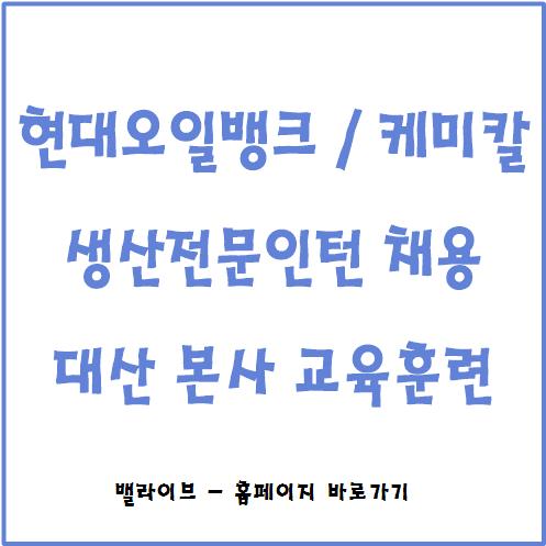  [채용공고] 현대오일뱅크 / 현대케미칼 생산전문인턴 채용 / 대산본사 교육훈련과정