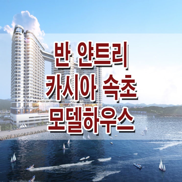  <강원 속초 생활숙박시설> 반얀트리 카시아 속초 생활숙박시설 레지던스 모델하우스 분양가 위치 투자 분양 홍보관