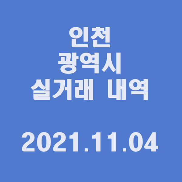 인천 광역시 실거래 내역 / 2021.11.04