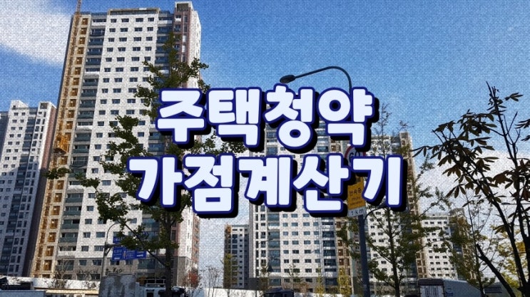 청약가점 계산기 이용방법과 각 입력 항목에 대한 이해, 무주택기간 부양가족수 청약통장 가입기간 등