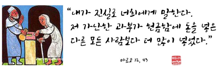 “내가 진실로 너희에게 말한다. 저 가난한 과부가 헌금함에 돈을 넣은 다른 모든 사람보다 더 많이 넣었다.” “내가 진실로 너희에게 말한다. 저 가난한 과부가 헌금함에 돈을 넣은 다른 모든 사람보다 더 많이 넣었다.”