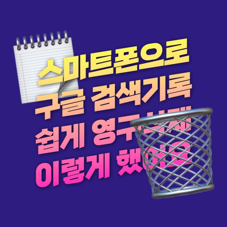  스마트폰 구글 검색기록 삭제 이 방법으로 해보니 빠르네