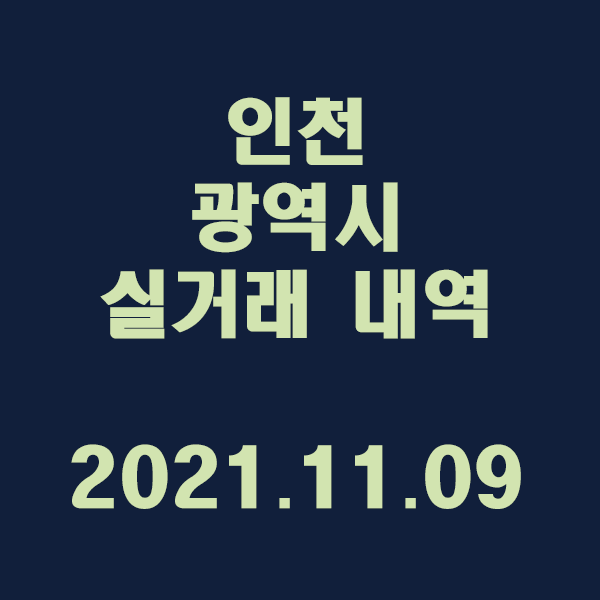 인천 광역시 실거래 내역 / 2021.11.09
