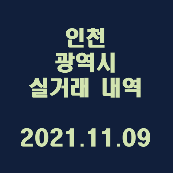  인천 광역시 실거래 내역 / 2021.11.09