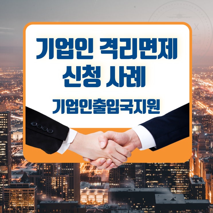  기업인 격리면제신청 발급 사례 (계약 및 투자, 사업방문목적) - 기업인출입국지원