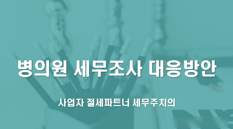  병의원 세무조사 대응방안 - [부산병원전문세무사/김해병원전문세무사/창원병원전문세무사/양산병원전문세무사/의원전문세무사]