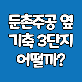 둔촌신성미소지움, 둔촌신동아, 둔촌현대 (feat. 둔촌주공인프라)