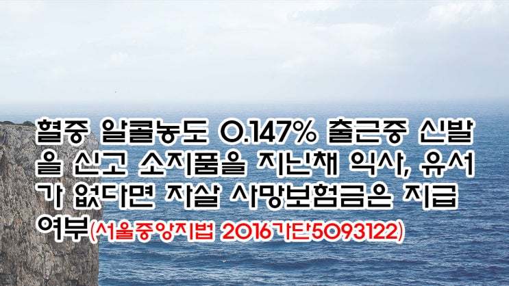 (유460) 혈중 알콜농도 0.147% 출근중 신발을 신고 소지품을 지닌채 익사, 유서가 없다면 자살 사망보험금은 지급여부(서울중앙지법 2016가단5093122)