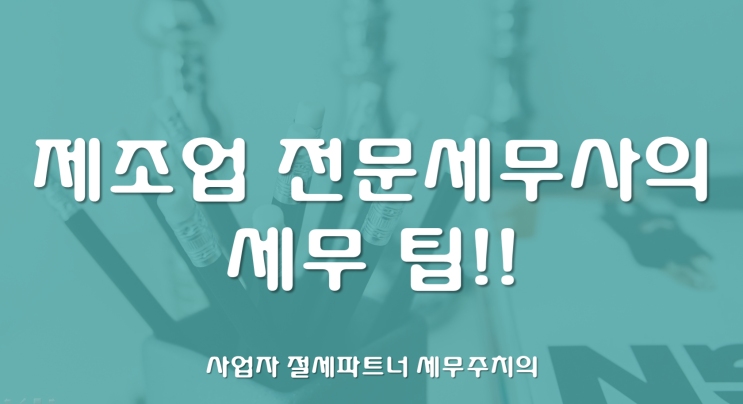  [제조업전문세무사] 제조업 관련 세무팁!! -[부산제조업세무사/김해제조업세무사/양산제조업세무사/울산제조업세무사/창원제조업세무사]