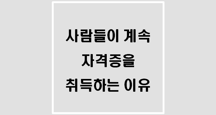  [자격증] 사람들이 계속 자격증을 취득하는 이유