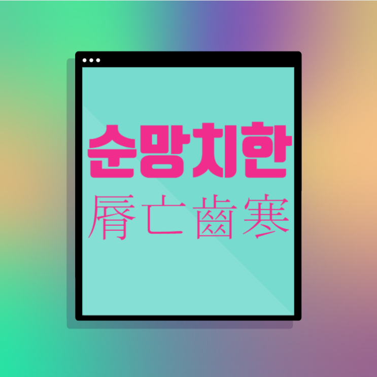  순망치한(脣亡齒寒) 이해 관계가 서로 매우 밀접하여 한 쪽이 망하면 다른 한 쪽이 위태로움