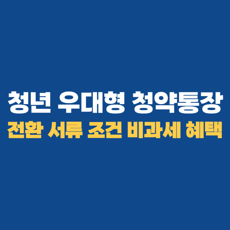 청년 우대형 청약통장: 전환 서류 조건 비과세 혜택 알아보기 청년 우대형 청약통장: 전환 서류 조건 비과세 혜택 알아보기