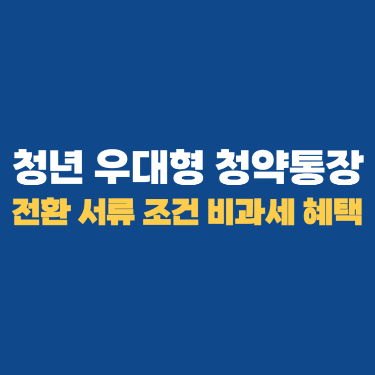 청년 우대형 청약통장: 전환 서류 조건 비과세 혜택 알아보기