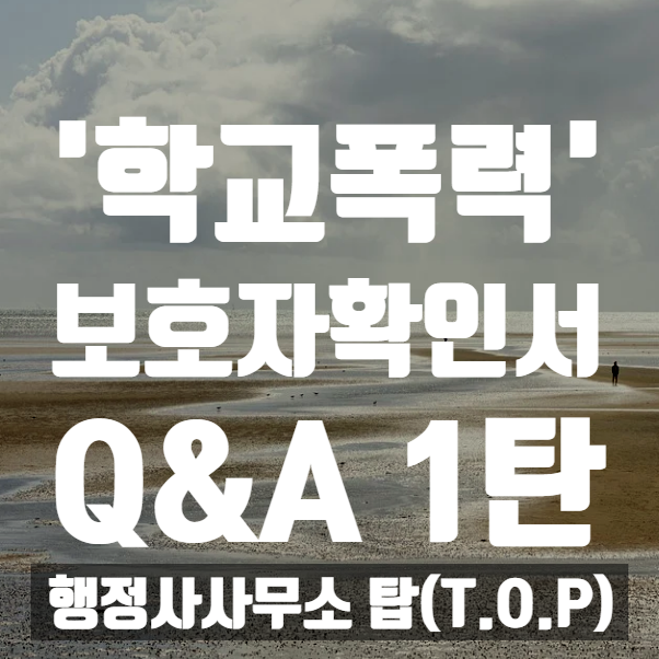  [학교폭력] 보호자확인서 작성 문의와 함께 자주 주시는 질문 모음 1탄 / 보호자확인서 / 보호자의견서 / 학폭전문행정사 [행정사사무소 탑(T.O.P)]