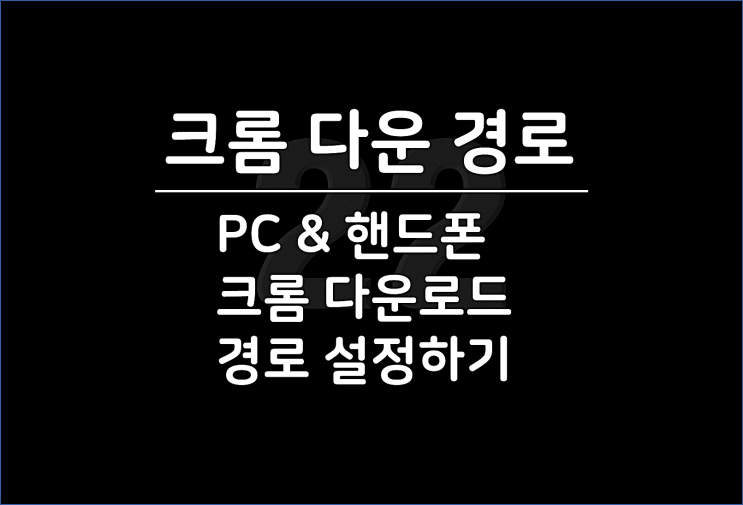  크롬 다운로드 경로 변경, PC & 핸드폰에서 download 위치 설정 방법 간단해요!