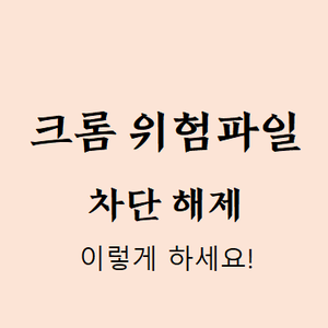  크롬 위험파일 차단 해제방법, 1분만에 해결