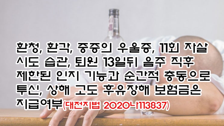  (유477) 환청,중증의 우울증, 12회 자해 습관, 며칠 입원뒤  음주후 제한된 인지 기능과 순간적 충동의 투신, 자살사망보험금은 지급여부(대전지법 2020나113837)