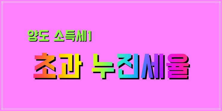  양도 소득세는 계산 방법을 대충이라도 알아두는 게 좋을 거 같아요!( feat. 초과 누진세율)