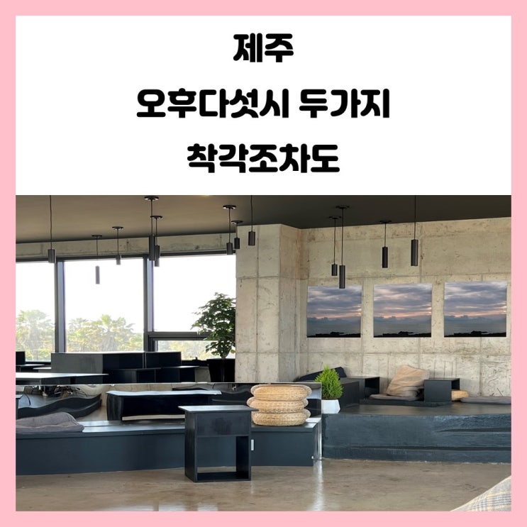 제주도 바다뷰 카페 조천 오후다섯시 두가지 착각조차도 제주도 바다뷰 카페 조천 오후다섯시 두가지 착각조차도