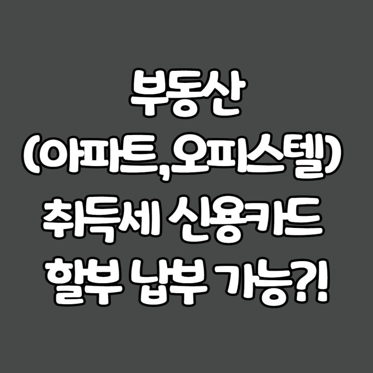  부동산(아파트,오피스텔) 취득세 신용카드 할부 납부 가능?!