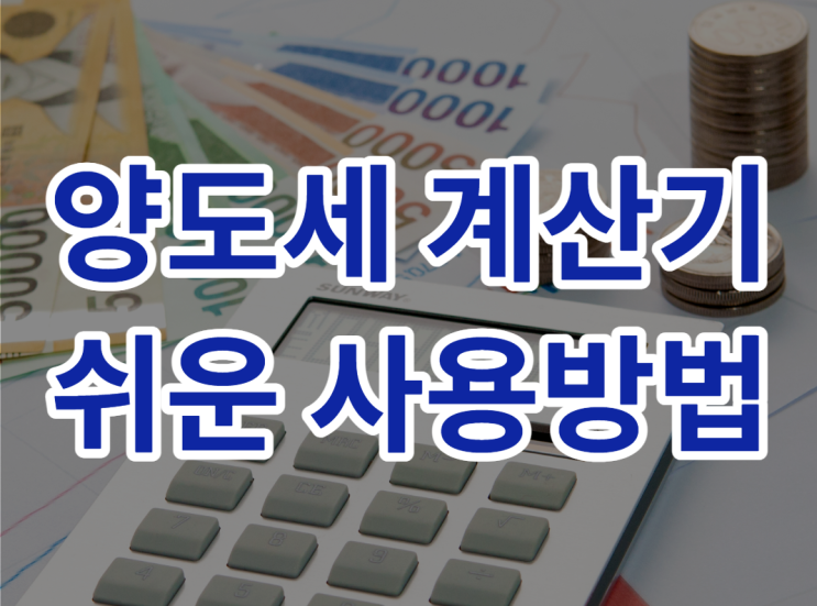  양도세 계산기, 쉽게 계산하는 방법 터득하고 싶다면?