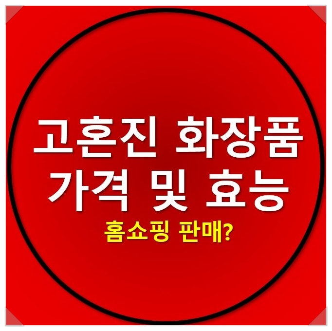 고혼진 화장품 홈쇼핑 가격, 효과 알고 구매하자!