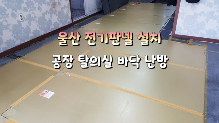  전기온돌판넬 설치 울산 공장 탈의실 바닥 난방 전기판넬 시공
