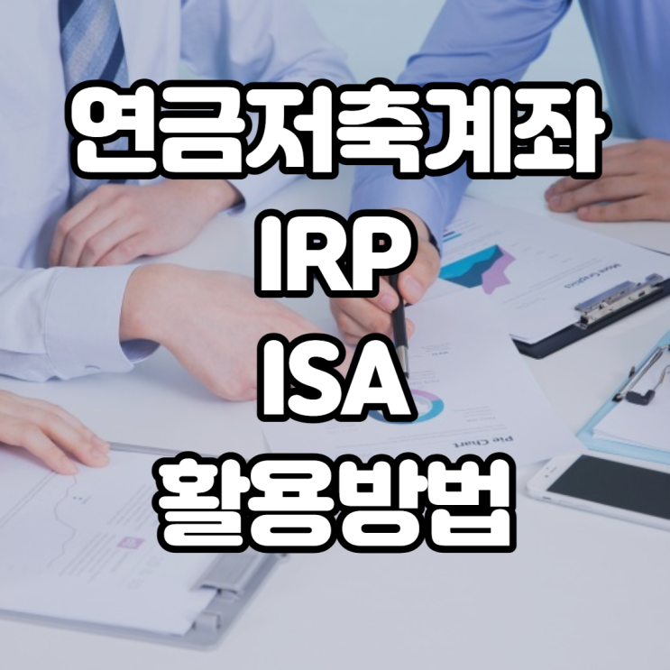  연금저축계좌, IRP, ISA 활용방법