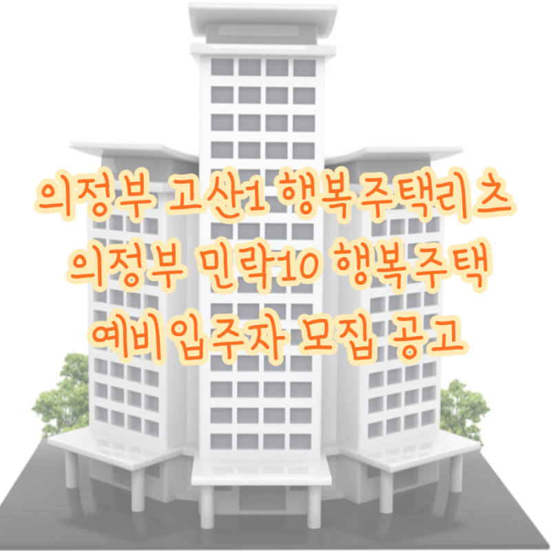 LH 의정부 고산1 행복주택 리츠 • 의정부 민락10 행복주택 예비입주자 모집 공고