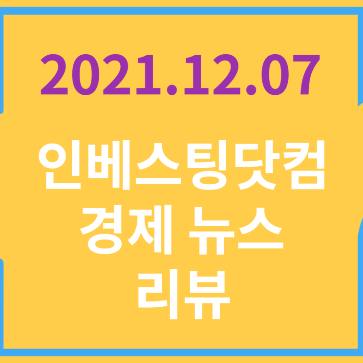  20211207 인베스팅닷컴 경제 뉴스 리뷰