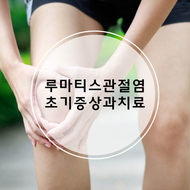  초기치료가 중요한  루마티스관절염 초기증상 알아봐요