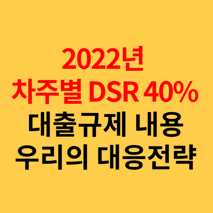 2022년 차주별 DSR 40%대출규제 내용 및 우리의 대응전략