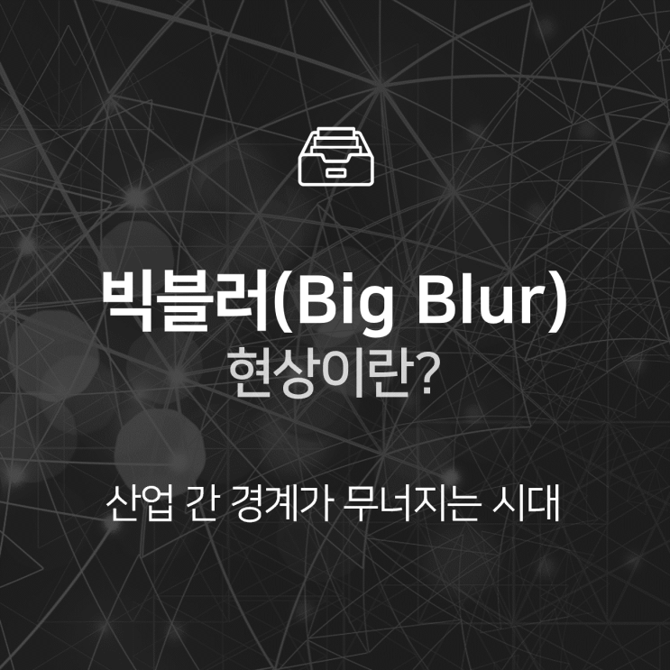  빅블러(Big Blur) 현상이란? 산업 간 경계가 무너지는 빅블러 시대 : 이슈 +
